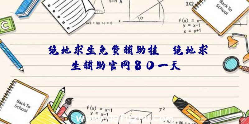 「绝地求生免费辅助挂」|绝地求生辅助官网80一天